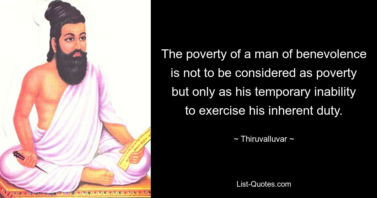 The poverty of a man of benevolence is not to be considered as poverty but only as his temporary inability to exercise his inherent duty. — © Thiruvalluvar