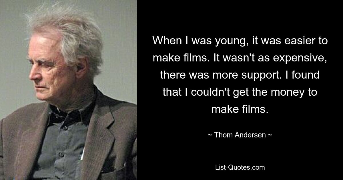 When I was young, it was easier to make films. It wasn't as expensive, there was more support. I found that I couldn't get the money to make films. — © Thom Andersen