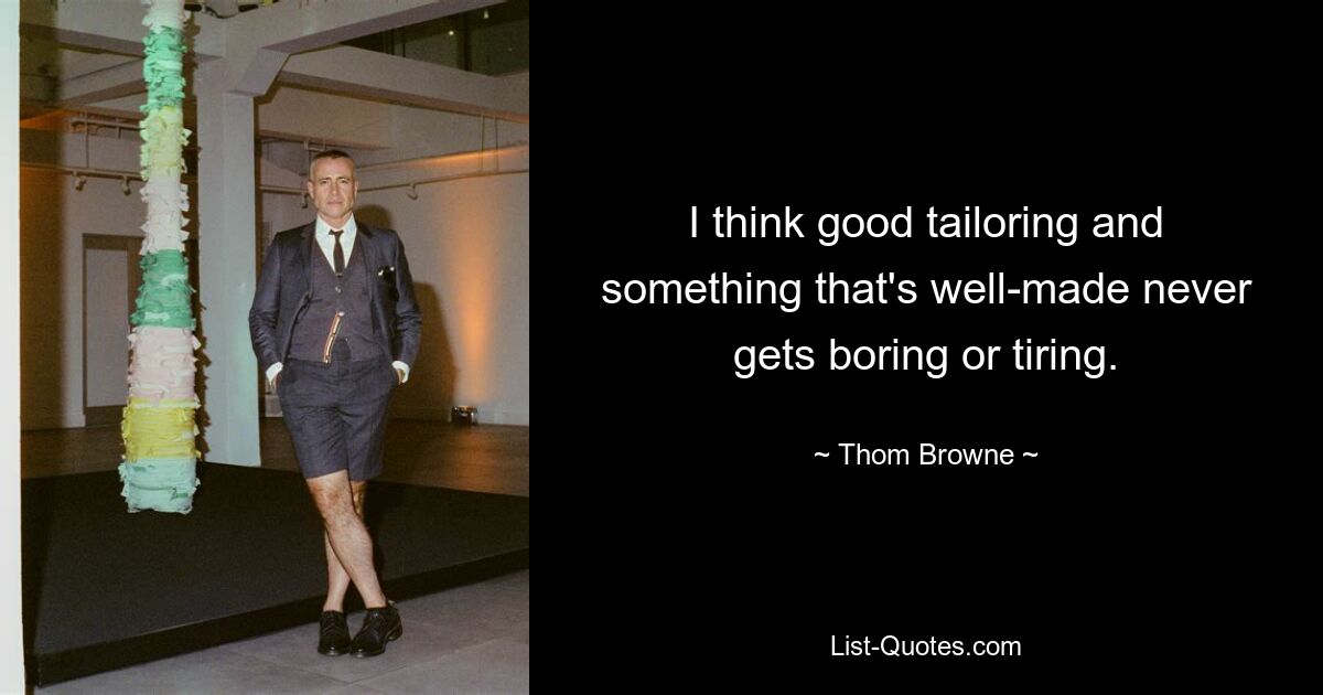 I think good tailoring and something that's well-made never gets boring or tiring. — © Thom Browne