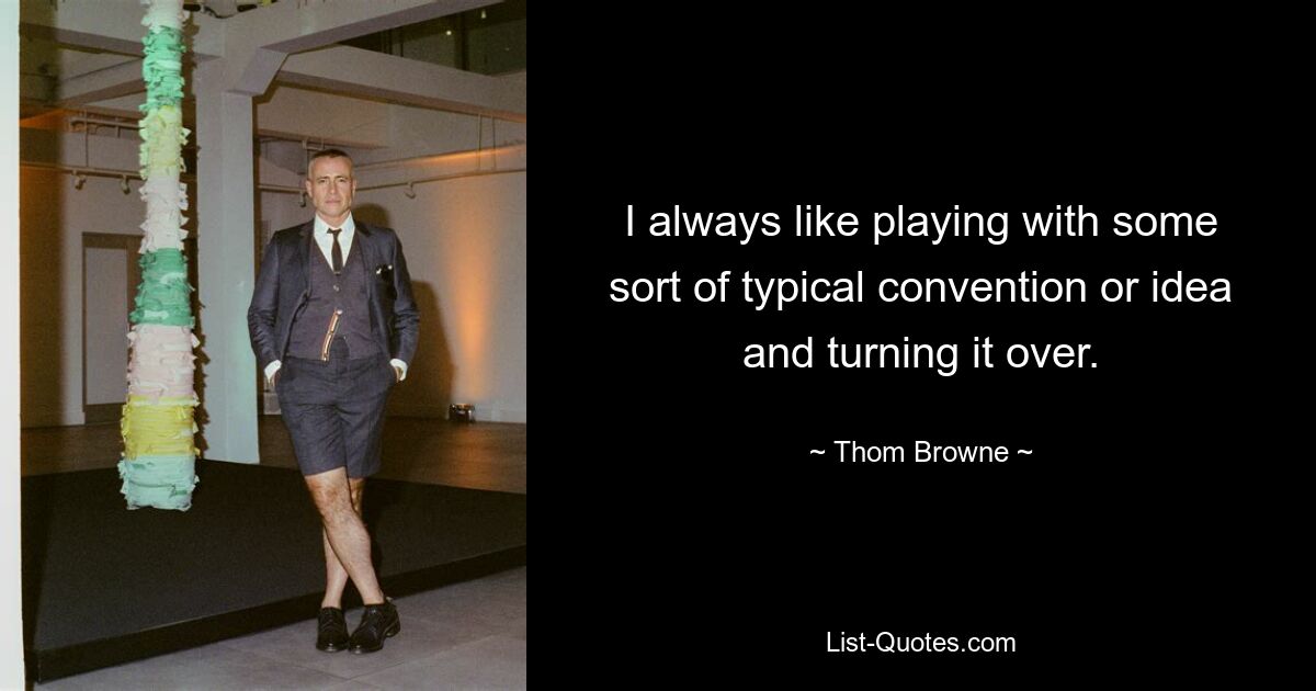 I always like playing with some sort of typical convention or idea and turning it over. — © Thom Browne