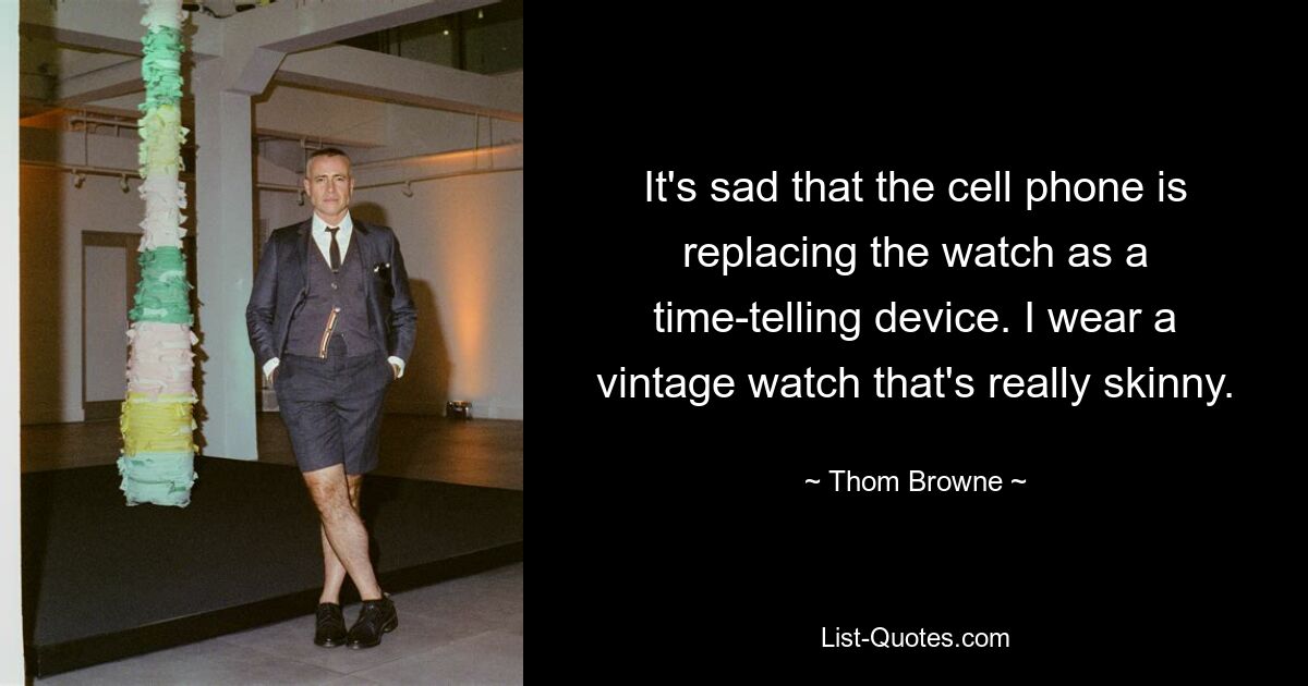 It's sad that the cell phone is replacing the watch as a time-telling device. I wear a vintage watch that's really skinny. — © Thom Browne