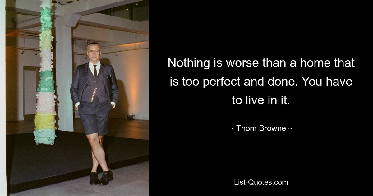 Nothing is worse than a home that is too perfect and done. You have to live in it. — © Thom Browne