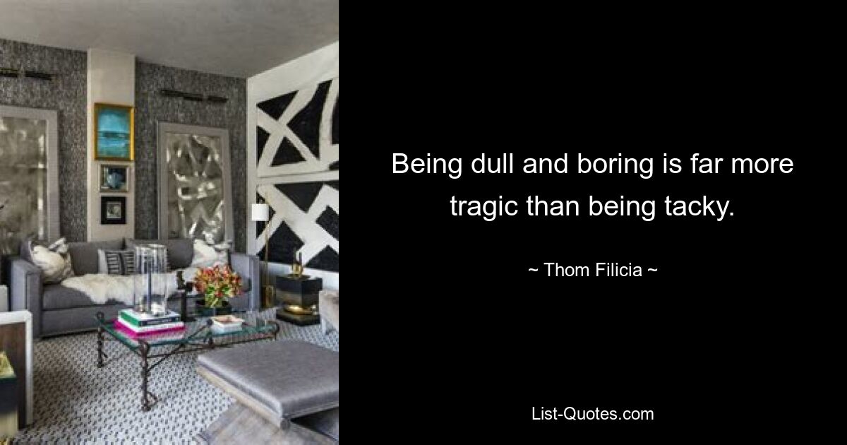 Being dull and boring is far more tragic than being tacky. — © Thom Filicia