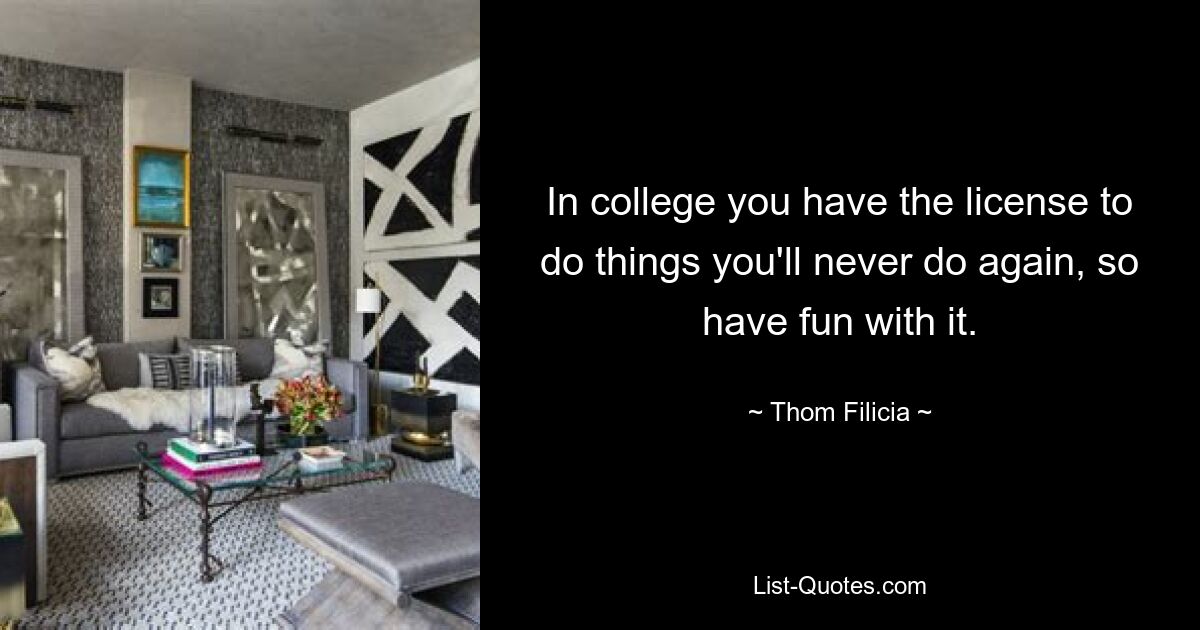 In college you have the license to do things you'll never do again, so have fun with it. — © Thom Filicia