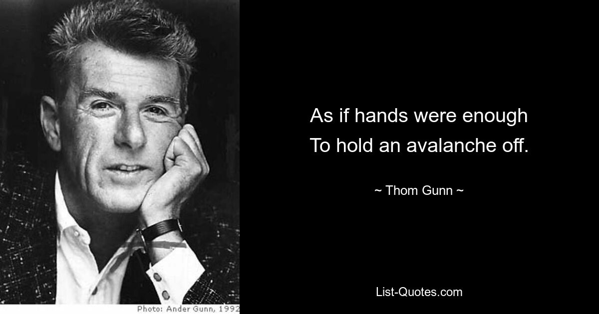 As if hands were enough
To hold an avalanche off. — © Thom Gunn