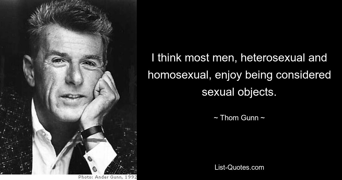 I think most men, heterosexual and homosexual, enjoy being considered sexual objects. — © Thom Gunn