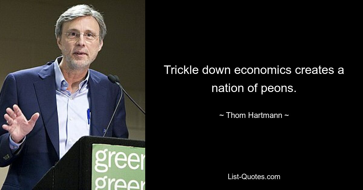 Trickle down economics creates a nation of peons. — © Thom Hartmann