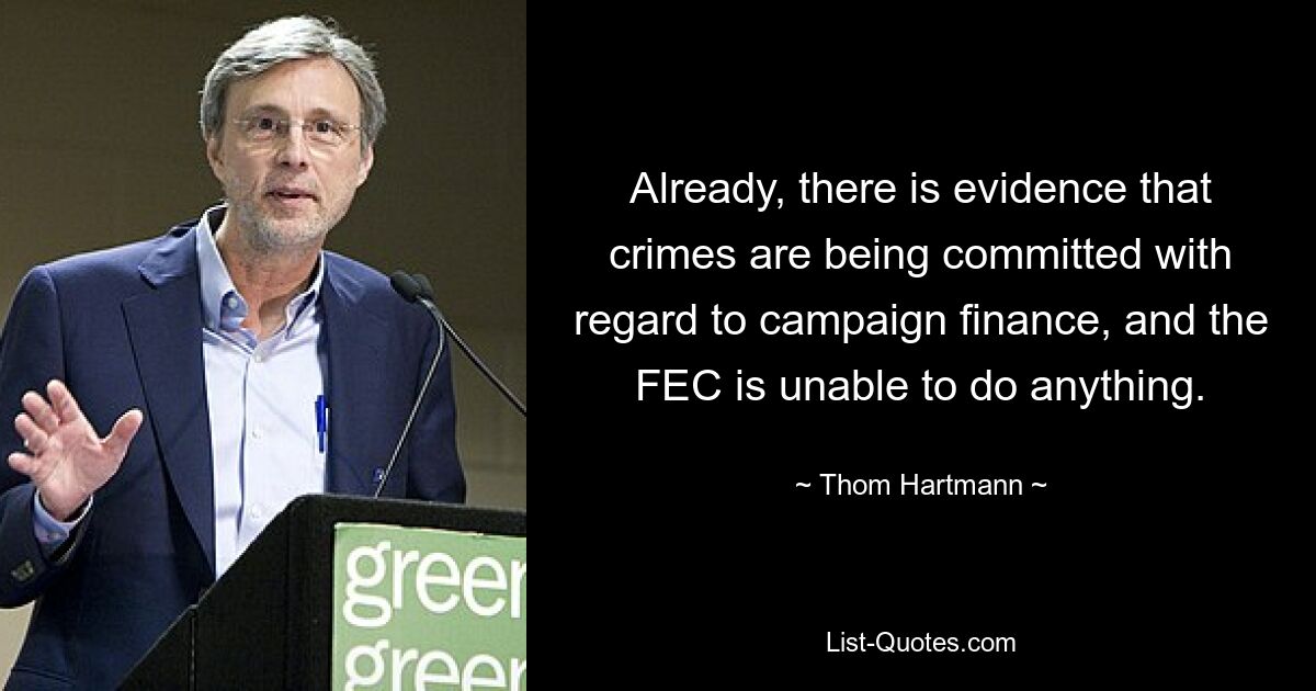 Already, there is evidence that crimes are being committed with regard to campaign finance, and the FEC is unable to do anything. — © Thom Hartmann