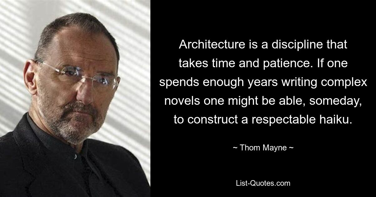 Architecture is a discipline that takes time and patience. If one spends enough years writing complex novels one might be able, someday, to construct a respectable haiku. — © Thom Mayne