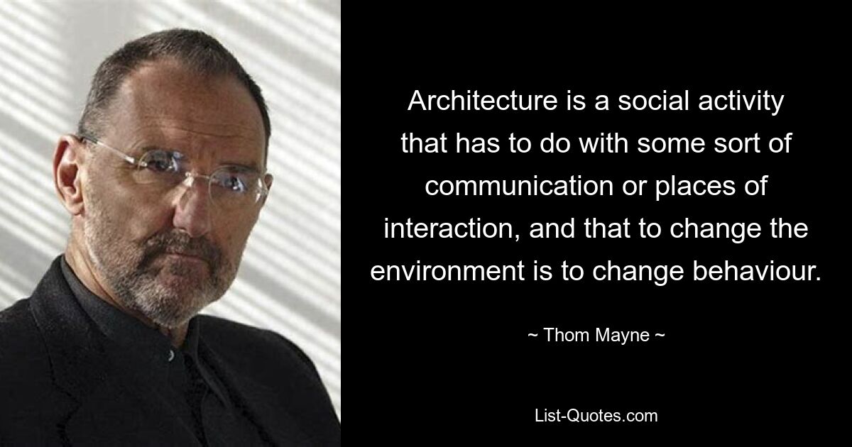 Architecture is a social activity that has to do with some sort of communication or places of interaction, and that to change the environment is to change behaviour. — © Thom Mayne