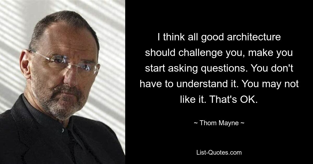 I think all good architecture should challenge you, make you start asking questions. You don't have to understand it. You may not like it. That's OK. — © Thom Mayne
