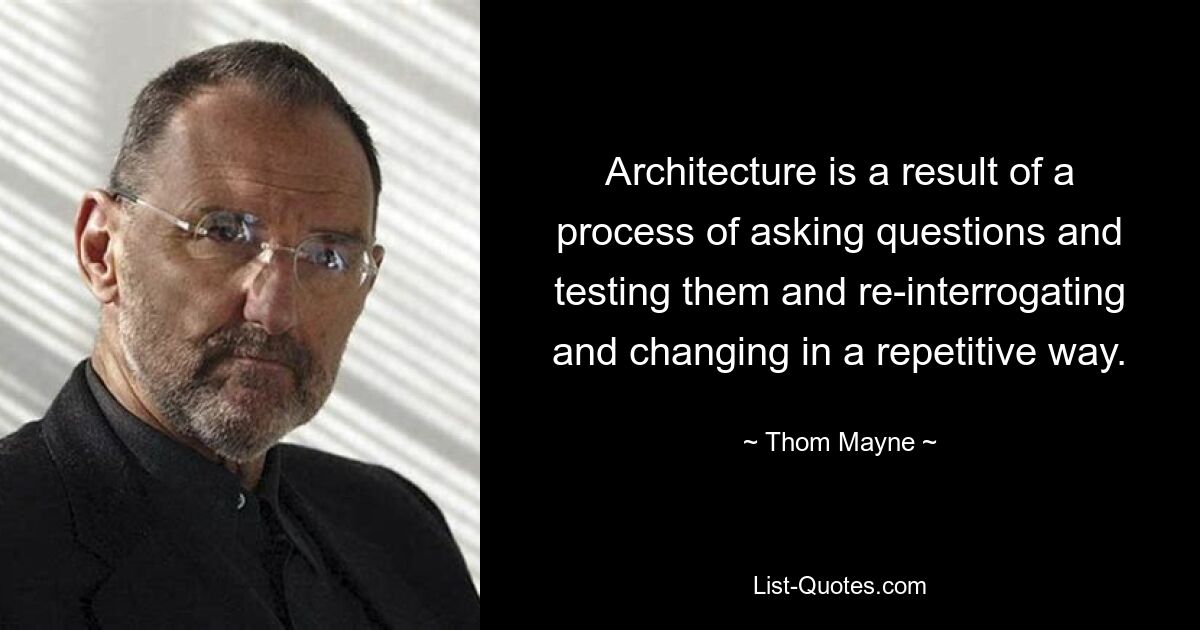 Architecture is a result of a process of asking questions and testing them and re-interrogating and changing in a repetitive way. — © Thom Mayne