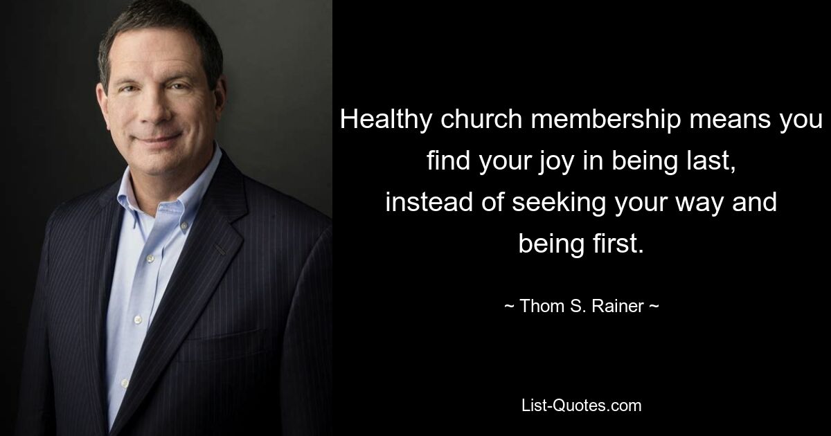 Healthy church membership means you find your joy in being last, instead of seeking your way and being first. — © Thom S. Rainer