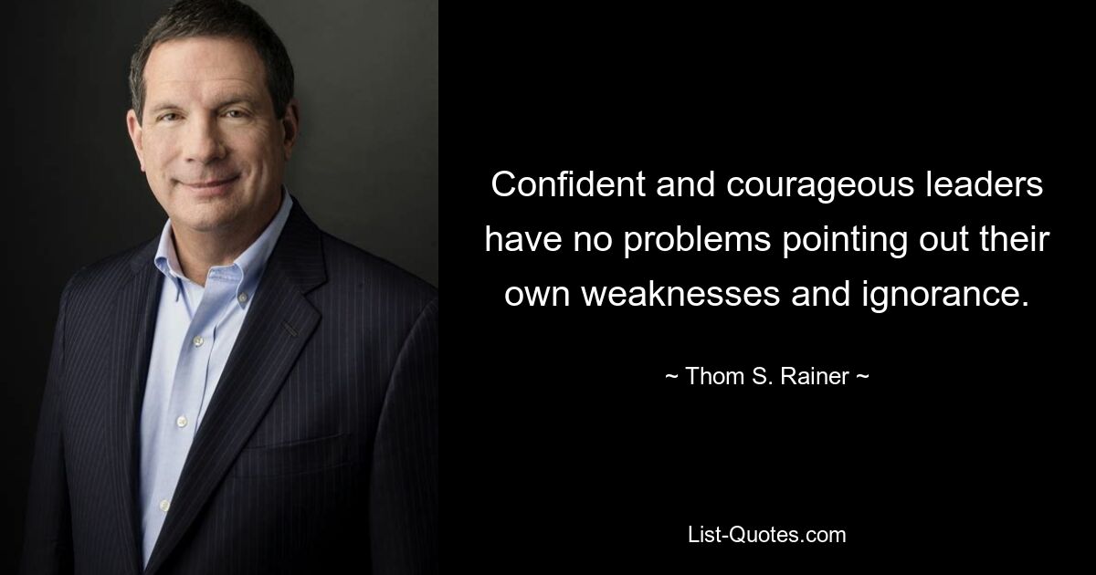 Confident and courageous leaders have no problems pointing out their own weaknesses and ignorance. — © Thom S. Rainer