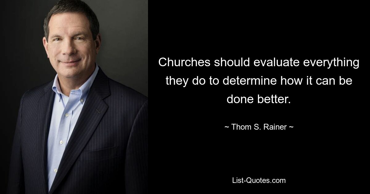 Churches should evaluate everything they do to determine how it can be done better. — © Thom S. Rainer