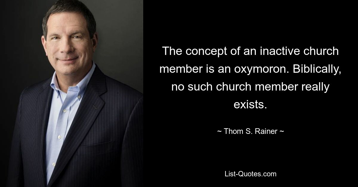 The concept of an inactive church member is an oxymoron. Biblically, no such church member really exists. — © Thom S. Rainer