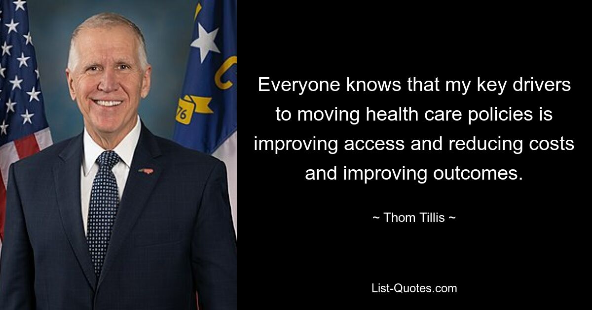 Everyone knows that my key drivers to moving health care policies is improving access and reducing costs and improving outcomes. — © Thom Tillis