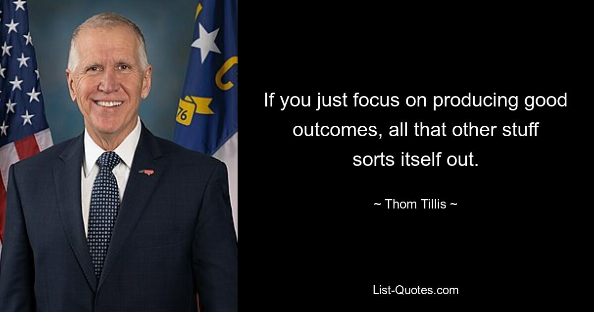 If you just focus on producing good outcomes, all that other stuff sorts itself out. — © Thom Tillis