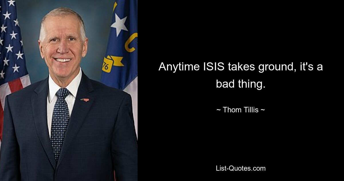 Anytime ISIS takes ground, it's a bad thing. — © Thom Tillis