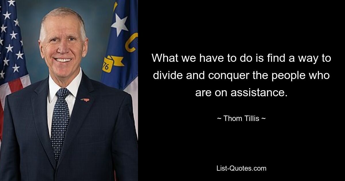 What we have to do is find a way to divide and conquer the people who are on assistance. — © Thom Tillis