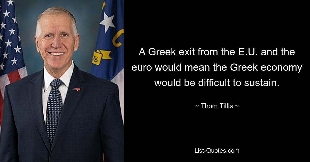 A Greek exit from the E.U. and the euro would mean the Greek economy would be difficult to sustain. — © Thom Tillis