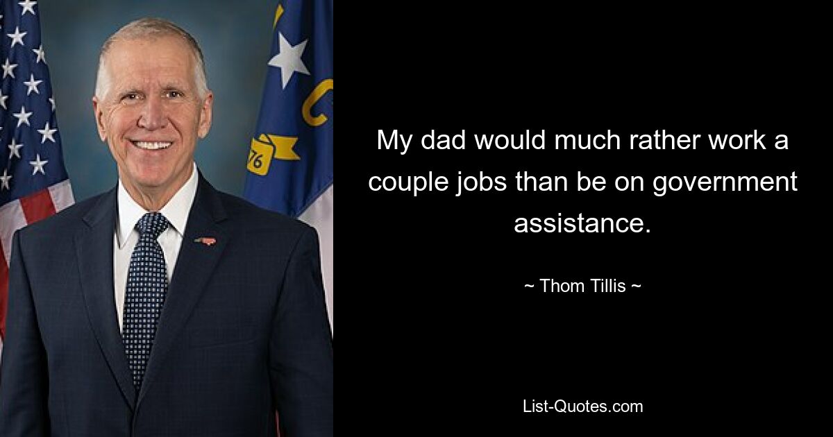 My dad would much rather work a couple jobs than be on government assistance. — © Thom Tillis