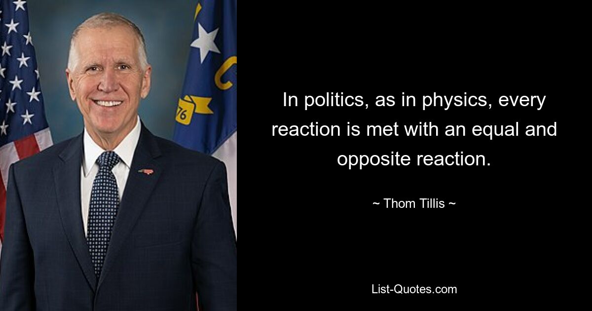 In politics, as in physics, every reaction is met with an equal and opposite reaction. — © Thom Tillis