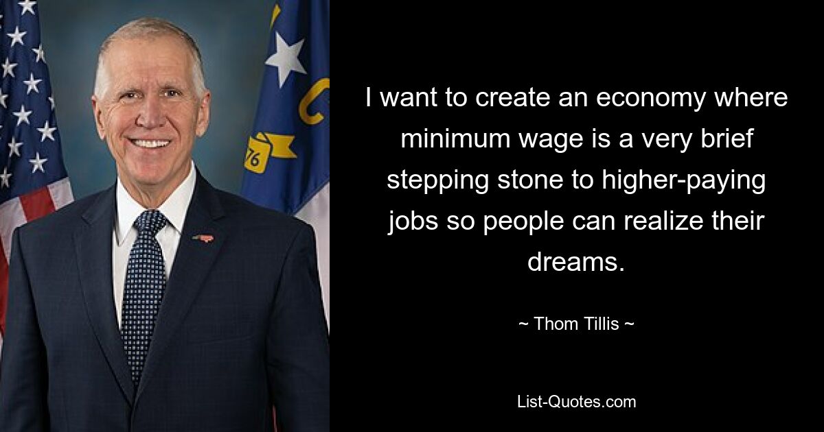 I want to create an economy where minimum wage is a very brief stepping stone to higher-paying jobs so people can realize their dreams. — © Thom Tillis