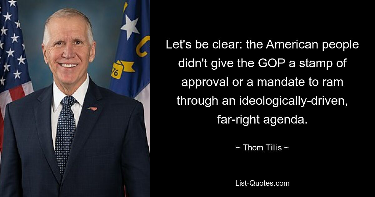 Let's be clear: the American people didn't give the GOP a stamp of approval or a mandate to ram through an ideologically-driven, far-right agenda. — © Thom Tillis