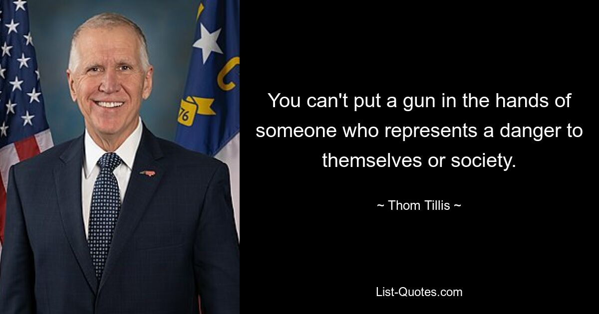 You can't put a gun in the hands of someone who represents a danger to themselves or society. — © Thom Tillis