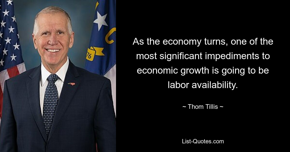 As the economy turns, one of the most significant impediments to economic growth is going to be labor availability. — © Thom Tillis