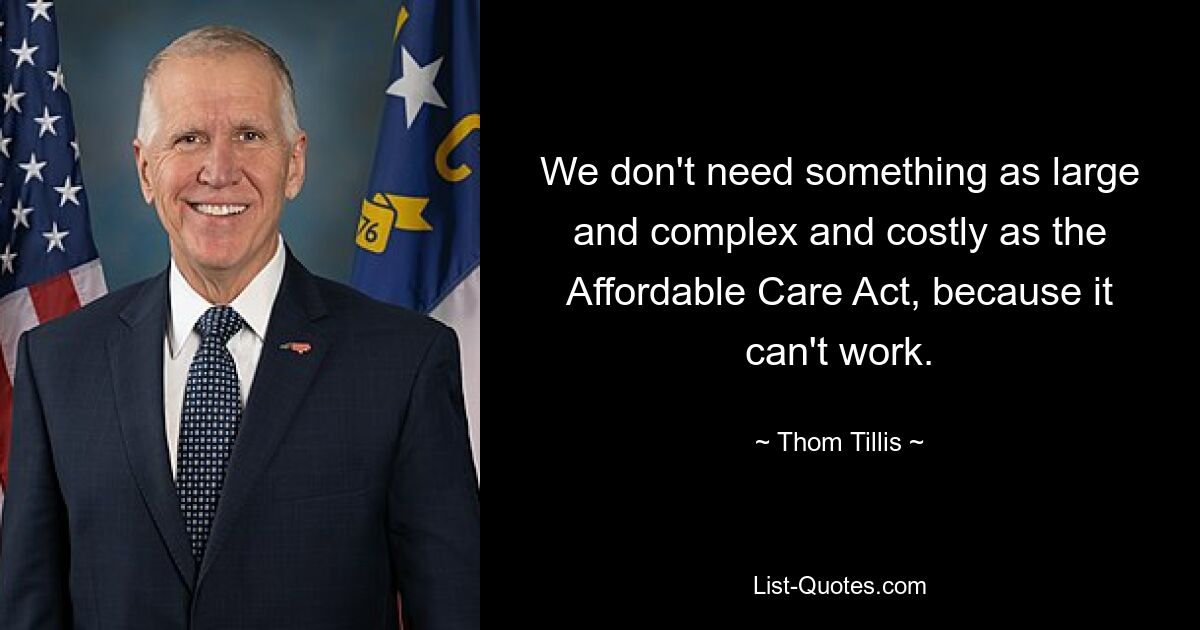 We don't need something as large and complex and costly as the Affordable Care Act, because it can't work. — © Thom Tillis