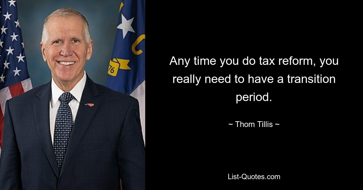 Any time you do tax reform, you really need to have a transition period. — © Thom Tillis