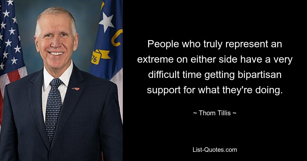 People who truly represent an extreme on either side have a very difficult time getting bipartisan support for what they're doing. — © Thom Tillis