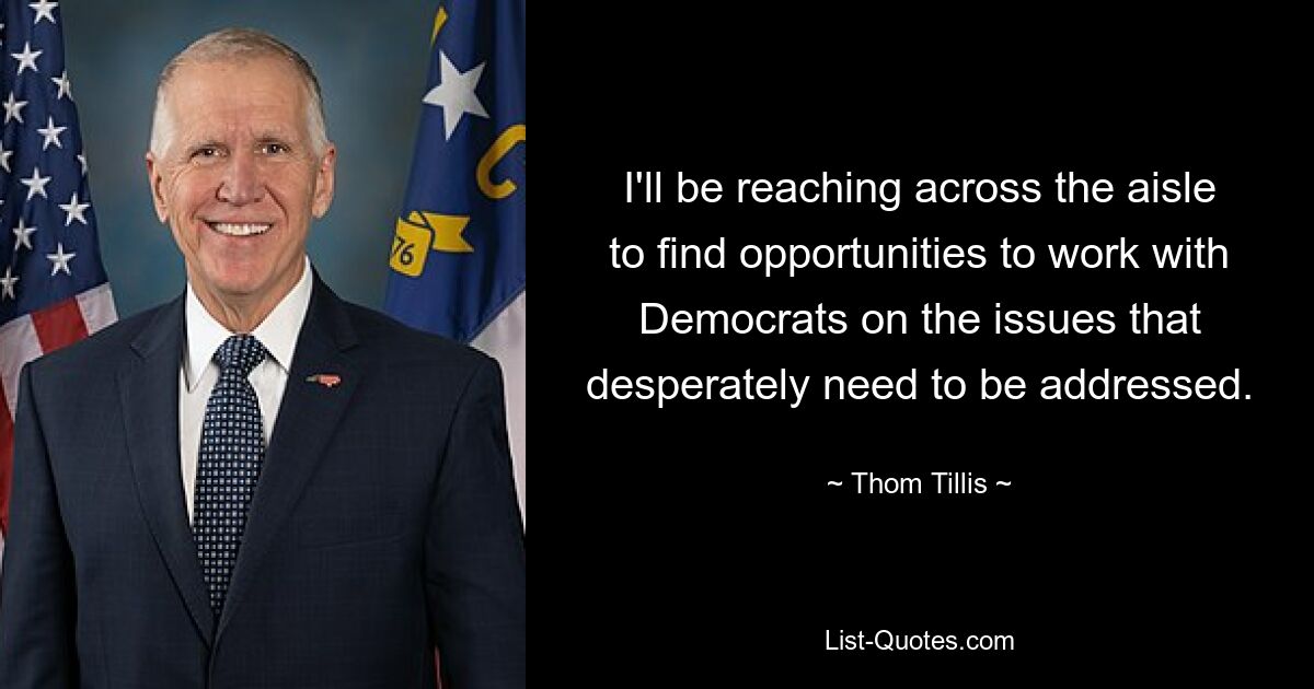 I'll be reaching across the aisle to find opportunities to work with Democrats on the issues that desperately need to be addressed. — © Thom Tillis