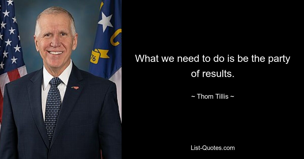 What we need to do is be the party of results. — © Thom Tillis