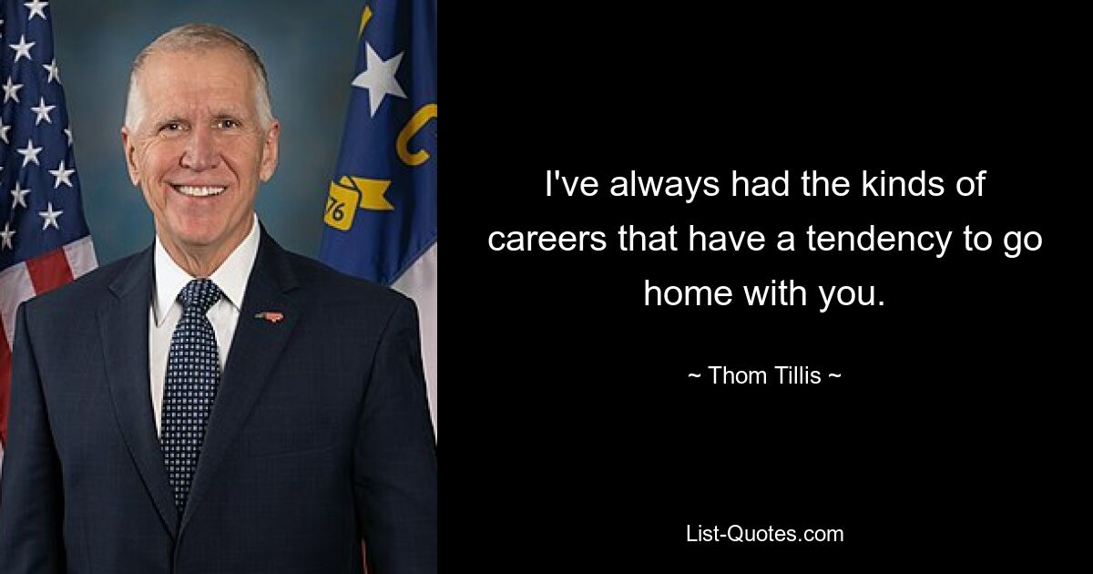 I've always had the kinds of careers that have a tendency to go home with you. — © Thom Tillis