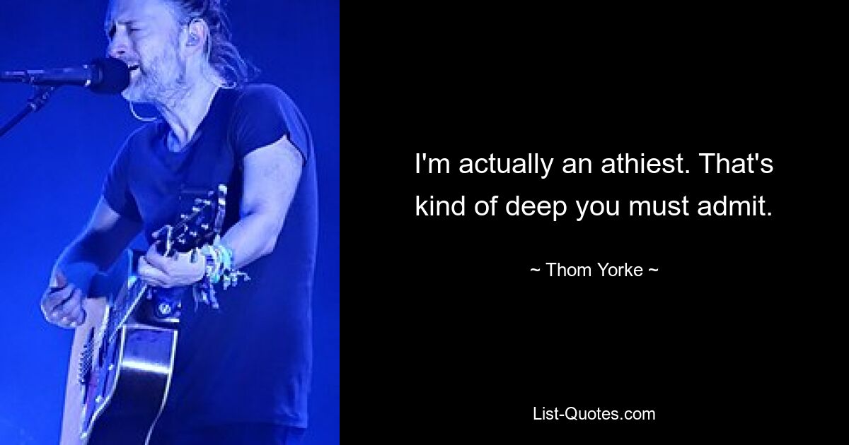 I'm actually an athiest. That's kind of deep you must admit. — © Thom Yorke