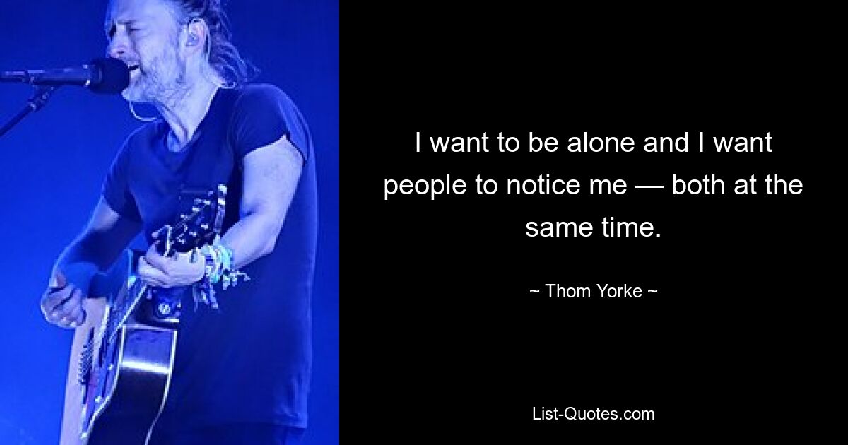 I want to be alone and I want people to notice me — both at the same time. — © Thom Yorke