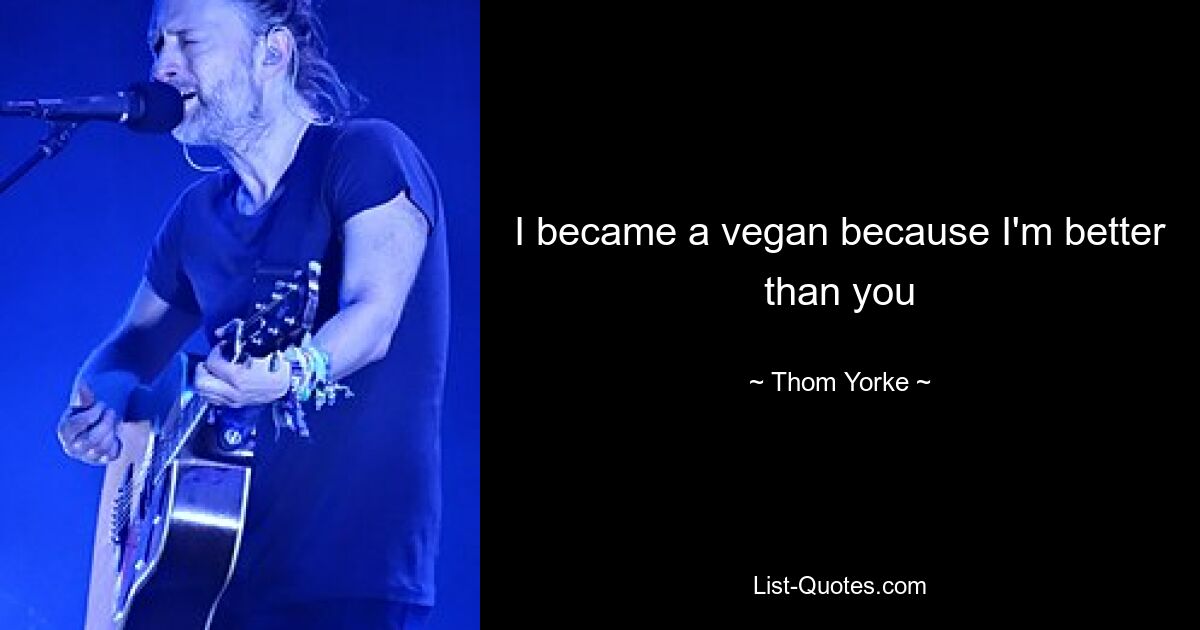 I became a vegan because I'm better than you — © Thom Yorke