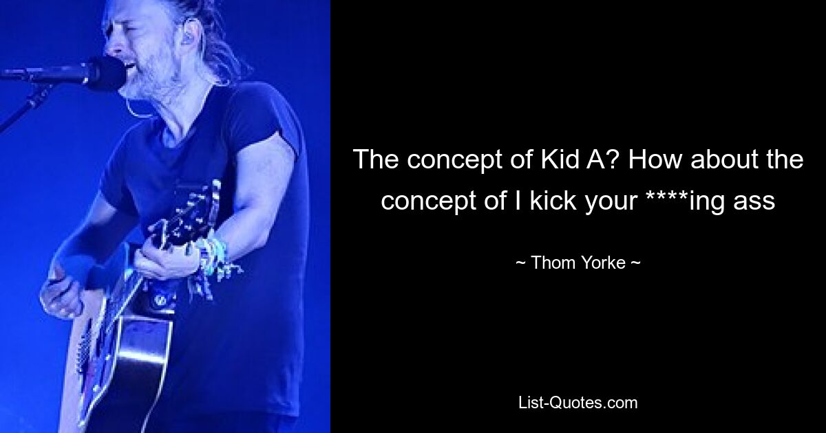 The concept of Kid A? How about the concept of I kick your ****ing ass — © Thom Yorke