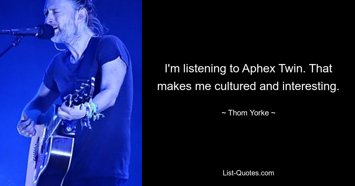 I'm listening to Aphex Twin. That makes me cultured and interesting. — © Thom Yorke