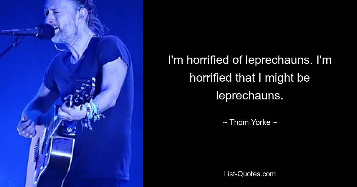 I'm horrified of leprechauns. I'm horrified that I might be leprechauns. — © Thom Yorke