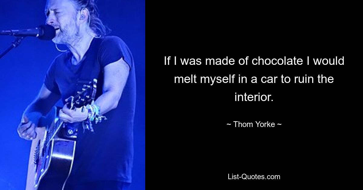 If I was made of chocolate I would melt myself in a car to ruin the interior. — © Thom Yorke