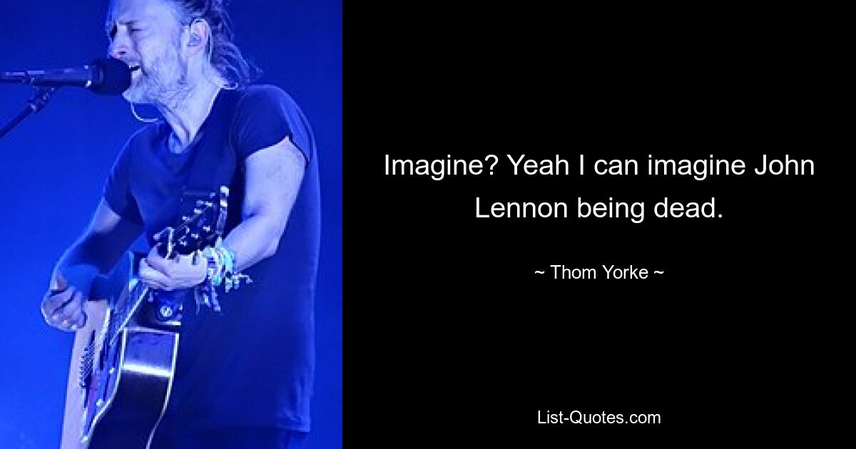 Imagine? Yeah I can imagine John Lennon being dead. — © Thom Yorke