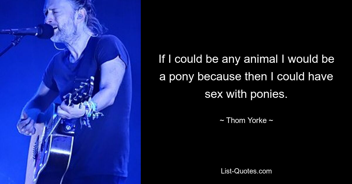 If I could be any animal I would be a pony because then I could have sex with ponies. — © Thom Yorke