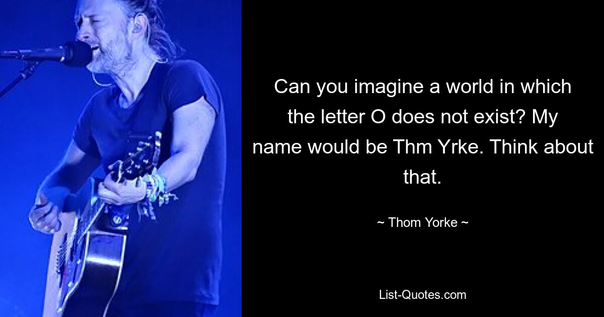 Can you imagine a world in which the letter O does not exist? My name would be Thm Yrke. Think about that. — © Thom Yorke