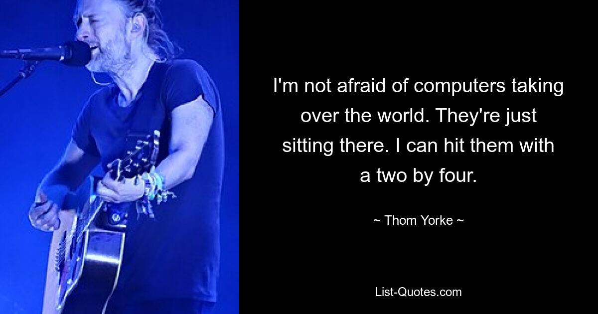 I'm not afraid of computers taking over the world. They're just sitting there. I can hit them with a two by four. — © Thom Yorke