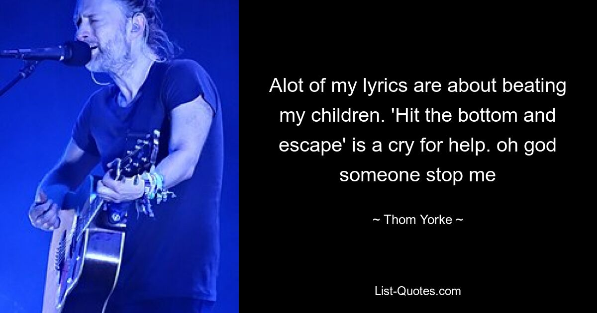 Alot of my lyrics are about beating my children. 'Hit the bottom and escape' is a cry for help. oh god someone stop me — © Thom Yorke