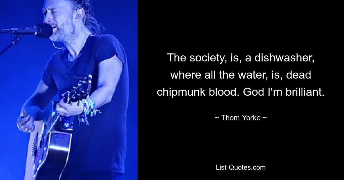 The society, is, a dishwasher, where all the water, is, dead chipmunk blood. God I'm brilliant. — © Thom Yorke